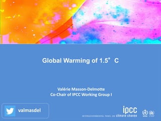 Global Warming of 1.5°C
Valérie Masson-Delmotte
Co-Chair of IPCC Working Group I
valmasdel
 