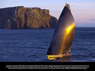 Australian supermaxi &quot;Wild Oats XI&quot;, skippered by Mark Richards, is seen sailing past Tasman Island at sunrise as it approached the finish line of the 64th annual 628-nautical mile Sydney Hobart Yacht Race on December 28, 2008. &quot;Wild Oats XI&quot; won Australia's premier blue water classic for a record fourth consecutive year in an elapsed time of one day, 20 hours, 34 minutes and 14 seconds. (DANIEL FORSTER/AFP/Getty Images) 