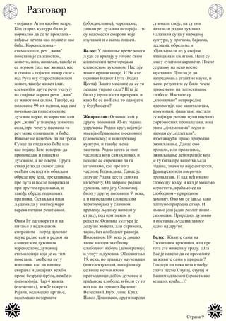 Страна 9
- појава и Агни као бог ватре.
Код старих култура било је
нормално да се то преклапа -
виђење нечега као појаве и као
бића. Коренословна –
етимолошки, реч ,,жива"
повезана је са животом,
живети, жив, живахан, такође и
са нервом (код вас живац), као
и стомак - појасни извор силе -
код Руса и у старословенском
живот, такође живел (лат.
елемент) и друге речи указују
на спајање корена речи ,,жив"
са животном силом. Такође, од
половине 90-их година, кад сам
почињао да пишем основе
духовне науке, искористио сам
реч ,,жива" у значењу животна
сила, при чему у песмама та
реч може означавати и биће.
Никоме не намећем да ли треба
Сунце да гледа као биће или
као појаву. Зато говорим да
проповедам и пишем о
духовном, а не о вери. Друга
ствар је то да сваког дана
осећам светости и обављам
обреде пре јела, пре спавања,
пре пута и после повратка и
при другим приликама, и
такође обреде годишњих
празника. Остављам ипак
људима да у знатној мери
верска питања реше сами.
Овим ћу одговорити и на
питање о ведомецким
смеровима - поред духовне
науке радио сам и радим на
словенском духовном
коренослову, духовној
етимологији која је са тим
повезана, такође на путу
концовки као на начину
свирања и дисајних вежби
преко безрупе фруле, вежбе и
филозофија. Чар 4 живла
(елемената), вежбе покрета
Рајана, ведомецко цртање,
ведомецко позориште
(обредословие), чаропесме,
дивоигре, духовна историја... то
су ведомески смерови које
изучавам и о њима пишем.
Велес: У данашње време многи
људи се враћају у готово свим
словенским територијама
словенском духовном. Настају
многе организације. И Ви сте
оснивач Родног Пута (Родна
Цеста). Зашто мислите да се то
дешава управо сада? Шта је
било у прошлости препрека, и
како ће се по Вама то одвијати
у будућности?
Жиарислав: Основао сам у
другој половини 90-их година
удружење Родни круг, којем је
мисија образовање о основној
(словенској) и новодревној
култури, и такође њена
заштита. Родна цеста је име
часописа који сам основао, и
поново се спремамо да га
штампамо, као пре тога
часопис Родна дива. Данас је
додуше Родна цеста само на
интернету. Од забране родног
духовна, што је у Словачкој
било у другој половини 9. века,
а и на осталим словенским
територијама у сличном
времену, људи су живели у
страху, под притиском и
ропству. Основна култура је
додуше живела, али скривена,
тајно, без слободног развоја.
Половином 19. века је дошао
талас напора за обнову
слободног избора (демократија)
и успут и духовна. Обновитељи
19. века, по правилу научењаци
(интелектуалци), нопојили су
се више него њихови
претходници добом духовне и
грађанске слободе, и били су то
код нас на пример Људовит
Велеслав Штур, Јанко Крал,
Павол Дошински, други народи
су имали своје, па су они
налазили родно духовно.
Налазили су га у народној
култури, у причама, бајкама,
песмама, обредима и
објављивали их у својим
чланцима и књигама. Неке су
још у суштини скривене. После
се развој на неко време
зауставио. Дошло је до
напредовања егзактне науке, и
њени резултати су били често
примењени на потискивање
слободе. Настале су
,,клониране" неприродне
идеологије, као капитализам,
комунизам, фашизам, настали
су најгори ратови пуни научних
смртоносних проналазака, и на
овим ,,филмовима" људи и
народи су ,,одлетали",
избегавајући право природно
оживљавање. Данас смо
прошли, или пролазимо,
оживљавање демократије која
је ту била пре више хиљада
година, значи то није енглески,
француски или амерички
проналазак. И кад већ имамо
слободну вољу, и кад је можемо
користити, враћамо се ка
слободном - природном
духовну. Ово ми се јавља како
потпуно природна ствар. И
имамо још један разлог више -
еколошки. Природно, духовно
и опстанак људства зависе
једно од другог.
Велес: Живите сами на
Столичним врховима, али пре
тога сте живели у граду. Шта
Вас је навело да се преселите
да живите сами у природи?
Постоји ли нека веза између
спота песме Ступај, ступај и
Вашим одласком (кравата као
вешало, крађа...)?
Разговор
 