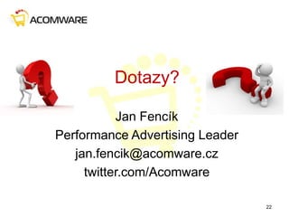 Dotazy?
Jan Fencík
Performance Advertising Leader
jan.fencik@acomware.cz
twitter.com/Acomware
22
 