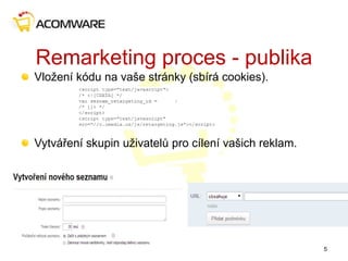 Remarketing proces - publika
Vložení kódu na vaše stránky (sbírá cookies).
Vytváření skupin uživatelů pro cílení vašich reklam.
5
 