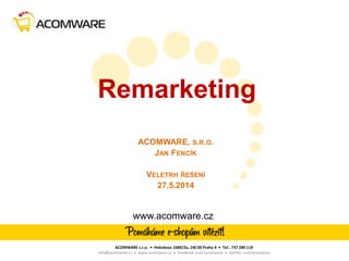 Remarketing
ACOMWARE, S.R.O.
JAN FENCÍK
VELETRH ŘEŠENÍ
27.5.2014
www.acomware.cz
ACOMWARE s.r.o. • Hvězdova 1689/2a, 140 00 Praha 4 • Tel.: 737 289 119
info@acomware.cz • www.acomware.cz • facebook.com/acomware • twitter.com/acomware
 