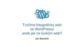 Tvoříme fotografický web
ve WordPressu
aneb jak na funkční web?
Jan Barbořík
 