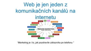Web je jen jeden z
komunikačních kanálů na
internetu
“Marketing je i to, jak pozdravíte zákazníka po telefonu.”
 