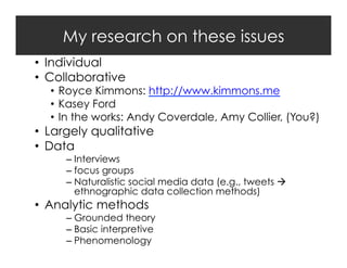 My research on these issues
•  Individual
•  Collaborative

•  Royce Kimmons: http://www.kimmons.me
•  Kasey Ford
•  In the works: Andy Coverdale, Amy Collier, (You?)

•  Largely qualitative
•  Data

–  Interviews
–  focus groups
–  Naturalistic social media data (e.g., tweets 
ethnographic data collection methods)

•  Analytic methods

–  Grounded theory
–  Basic interpretive
–  Phenomenology

 
