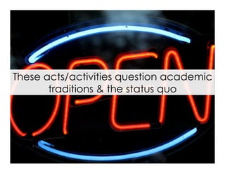 These acts/activities question academic
traditions & the status quo

 