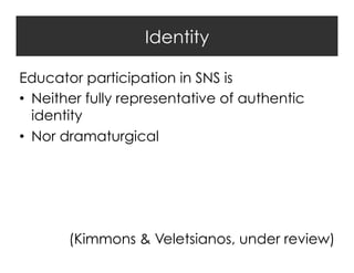 Identity
Educator participation in SNS is
•  Neither fully representative of authentic
identity
•  Nor dramaturgical

(Kimmons & Veletsianos, under review)

 
