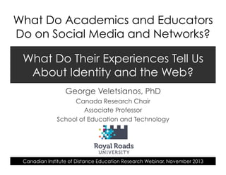 What Do Academics and Educators
Do on Social Media and Networks?
What Do Their Experiences Tell Us
About Identity and the Web?
George Veletsianos, PhD
Canada Research Chair
Associate Professor
School of Education and Technology

Canadian Institute of Distance Education Research Webinar, November 2013

 