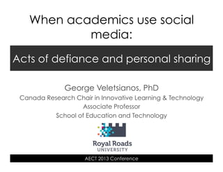 When academics use social
media:
Acts of defiance and personal sharing
George Veletsianos, PhD
Canada Research Chair in Innovative Learning & Technology
Associate Professor
School of Education and Technology

AECT 2013 Conference

 