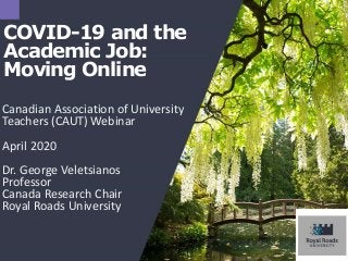 COVID-19 and the
Academic Job:
Moving Online
Canadian Association of University
Teachers (CAUT) Webinar
April 2020
Dr. George Veletsianos
Professor
Canada Research Chair
Royal Roads University
 