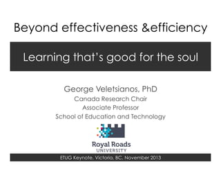 Beyond effectiveness &efficiency
Learning that’s good for the soul
George Veletsianos, PhD
Canada Research Chair
Associate Professor
School of Education and Technology

ETUG Keynote, Victoria, BC, November 2013

 