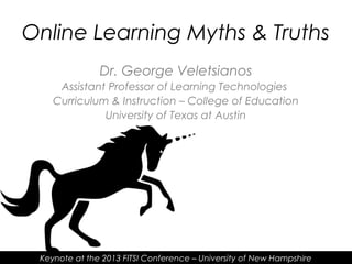 Dr. George Veletsianos
Assistant Professor of Learning Technologies
Curriculum & Instruction – College of Education
University of Texas at Austin
Keynote at the 2013 FITSI Conference – University of New Hampshire
Online Learning Myths & Truths
 