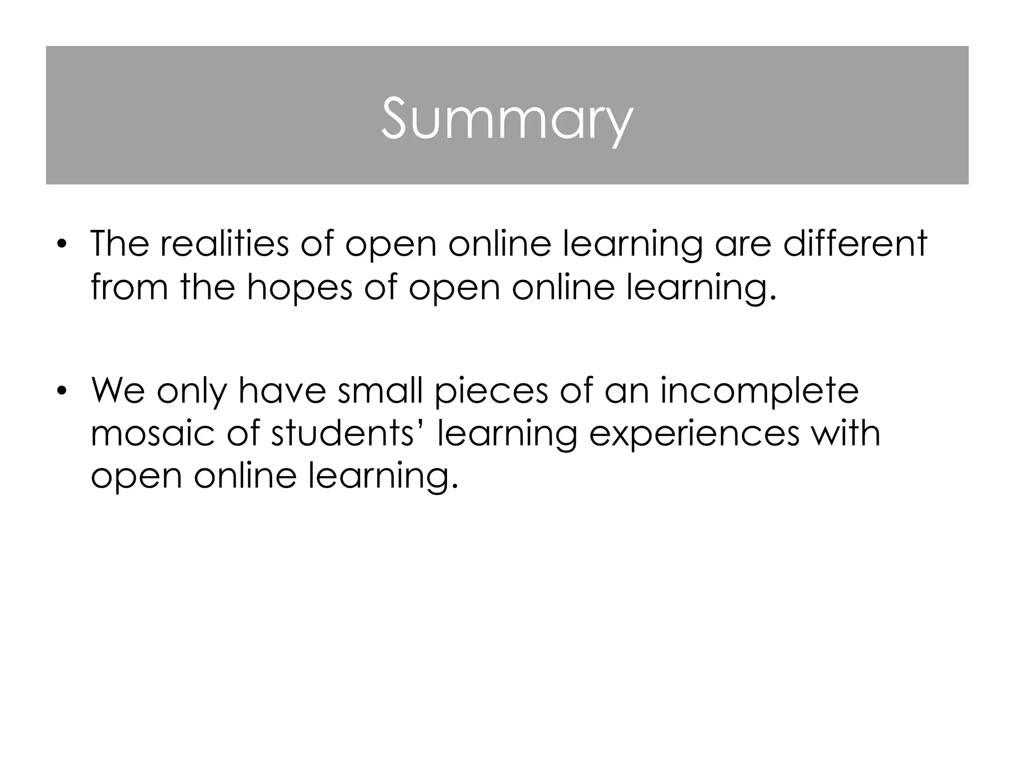 Summary
•  The realities of open online learning are different
from the hopes of open online learning.
•  We only have small pieces of an incomplete
mosaic of students’ learning experiences with
open online learning.

 