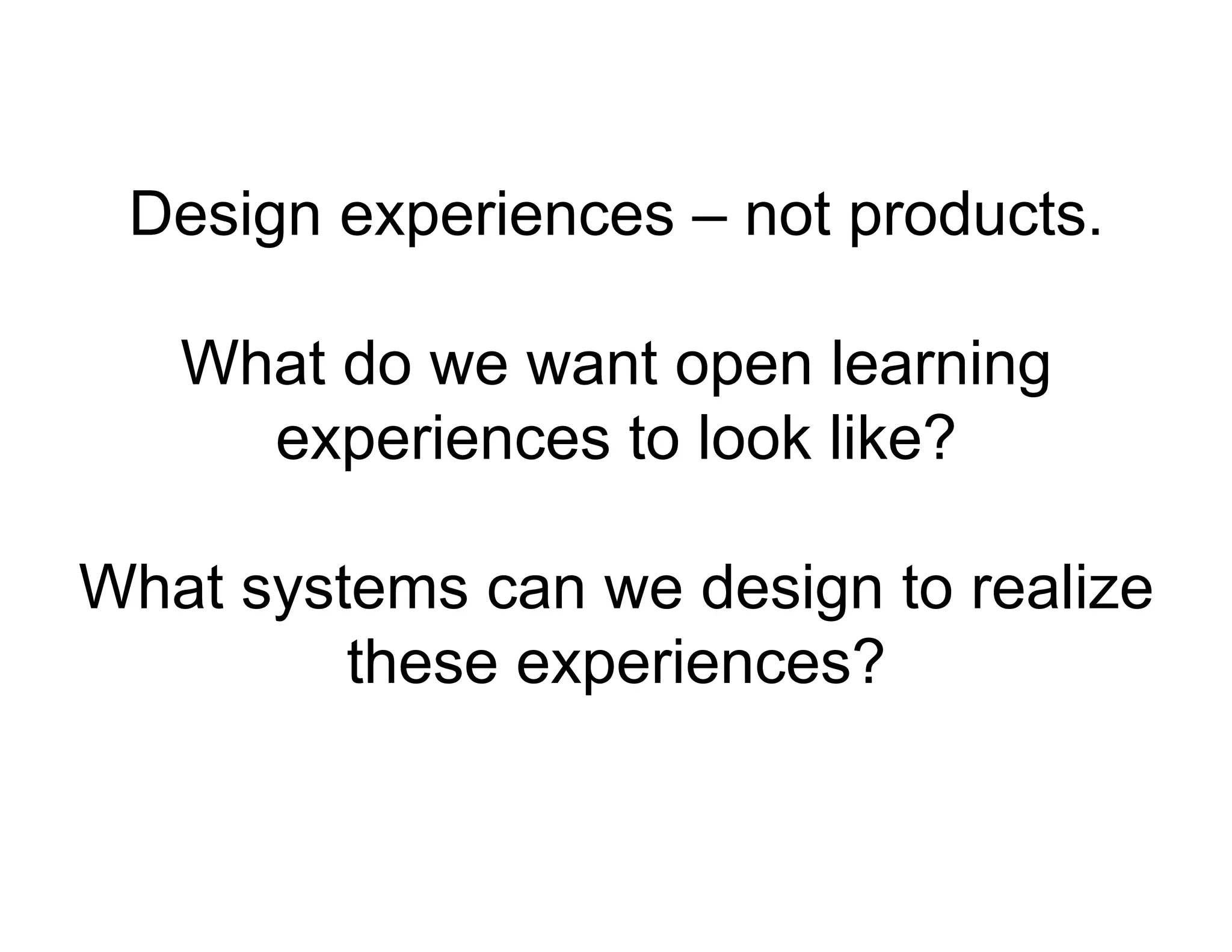 Design experiences – not products.
What do we want open learning
experiences to look like?
What systems can we design to realize
these experiences?

 