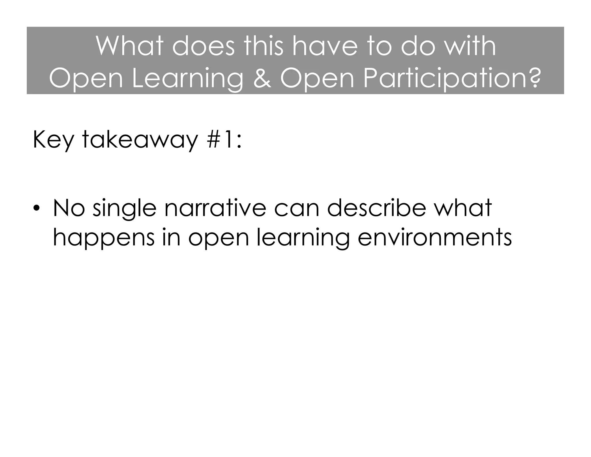 What does this have to do with
Open Learning & Open Participation?
Key takeaway #1:
•  No single narrative can describe what
happens in open learning environments

 