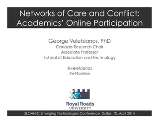 SLOAN-C Emerging Technologies Conference, Dallas, TX, April 2014
Networks of Care and Conflict:
Academics’ Online Participation
George Veletsianos, PhD
Canada Research Chair
Associate Professor
School of Education and Technology
@veletsianos
#et4online
 