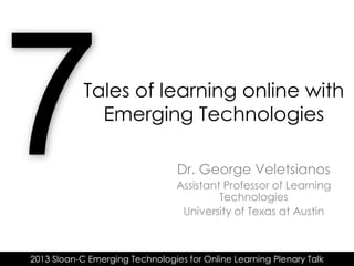 Tales of learning online with
              Emerging Technologies

                                 Dr. George Veletsianos
                                 Assistant Professor of Learning
                                          Technologies
                                  University of Texas at Austin



2013 Sloan-C Emerging Technologies for Online Learning Plenary Talk
 