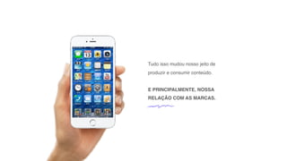 Tudo isso mudou nosso jeito de
produzir e consumir conteúdo.
E PRINCIPALMENTE, NOSSA
RELAÇÃO COM AS MARCAS.
 
