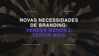 NOVAS NECESSIDADES
DE BRANDING:
VENDER MENOS E
SERVIR MAIS
- P O S I C I O N A M E N T O
- P R O D U T O + S O L U Ç Ã O
+ P R O P Ó S I T O
 