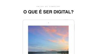 O QUE É SER DIGITAL?
A N T E S D E C O M E Ç A R :
 