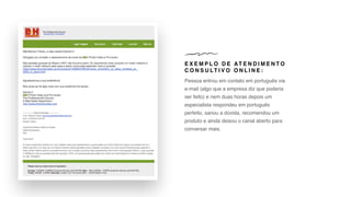 E X E M P L O D E AT E N D I M E N T O
C O N S U LT I V O O N L I N E :
Pessoa entrou em contato em português via
e-mail (algo que a empresa diz que poderia
ser feito) e nem duas horas depois um
especialista respondeu em português
perfeito, sanou a dúvida, recomendou um
produto e ainda deixou o canal aberto para
conversar mais.
 