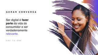 G E R A R C O N V E R S A
Ser digital é fazer
parte da vida do
consumidor e ser
verdadeiramente
relevante.
O N E - T O - O N E
 