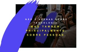 N Ã O É A P E N A S S O B R E
T E C N O L O G I A .
M A S T A M B É M ,
P R I N C I P A L M E N T E ,
S O B R E P E S S O A S .
 
