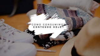 C O M O C O N S U M I M O S
C O N T E Ú D O H O J E ?
 