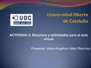 Universidad Oberta                                   				de Cataluña ACTIVIDAD 2: Recursos y actividades para el aula virtual Presenta: Vania Angélica Vélez Ramírez 