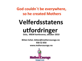 God couldn`t be everywhere,
so he created Mothers
Oslo, KREM konferanse, oktober 2010
Bitten Schei. bitten@mothercourage.no
930 52 850
www.mohercourage.no
Velferdsstatens
utfordringer
 