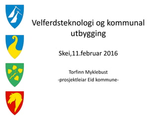Velferdsteknologi og kommunal
utbygging
Skei,11.februar 2016
Torfinn Myklebust
-prosjektleiar Eid kommune-
 