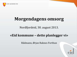 Morgendagens omsorg
Nordfjordeid, 30. august 2013.
«Eid kommune – dette planlegger vi»
Rådmann, Ørjan Raknes Forthun
 