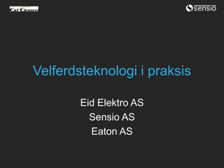 Velferdsteknologi i praksis
Eid Elektro AS
Sensio AS
Eaton AS
 