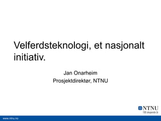 www.ntnu.no
Velferdsteknologi, et nasjonalt
initiativ.
Jan Onarheim
Prosjektdirektør, NTNU
 
