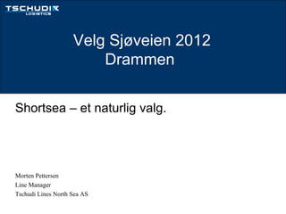 Velg Sjøveien 2012
                        Drammen

Shortsea – et naturlig valg.




Morten Pettersen
Line Manager
Tschudi Lines North Sea AS
 
