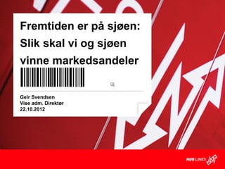Fremtiden er på sjøen:
Slik skal vi og sjøen
vinne markedsandeler


Geir Svendsen
Vise adm. Direktør
22.10.2012
 