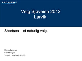 Velg Sjøveien 2012
                          Larvik

Shortsea – et naturlig valg.




Morten Pettersen
Line Manager
Tschudi Lines North Sea AS
 