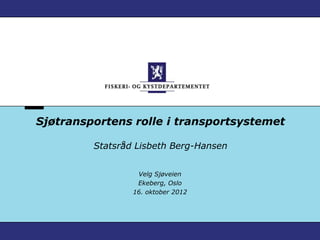 Sjøtransportens rolle i transportsystemet

         Statsråd Lisbeth Berg-Hansen


                  Velg Sjøveien
                  Ekeberg, Oslo
                 16. oktober 2012
 