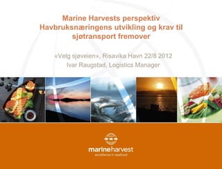 Marine Harvests perspektiv
Havbruksnæringens utvikling og krav til
        sjøtransport fremover

    «Velg sjøveien», Risavika Havn 22/8 2012
        Ivar Raugstad, Logistics Manager
 