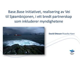 Base.Base Initiativet, realisering av Vei
til Sjøambisjonen, i ett bredt partnerskap
       som inkluderer myndighetene

                            David Ottesen Risavika Havn
 