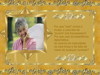 Por que "lutei" contra a
inveja, a cara feia de
"jovens" pré-fracassados?
Por que usei de experiência
diplomática,
do charme da maturidade,
da cara limpa e da falta de
medo de qualquer verdade?
 
