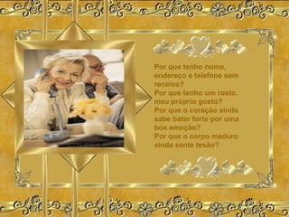 Por que tenho nome,
endereço e telefone sem
receios?
Por que tenho um rosto,
meu próprio gosto?
Por que o coração ainda
sabe bater forte por uma
boa emoção?
Por que o corpo maduro
ainda sente tesão?
 