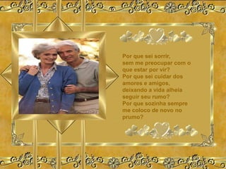 Por que sei sorrir,
sem me preocupar com o
que estar por vir?
Por que sei cuidar dos
amores e amigos,
deixando a vida alheia
seguir seu rumo?
Por que sozinha sempre
me coloco de novo no
prumo?
 