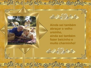 Ainda sei também
abraçar o velho
ursinho,
ainda sei também
fazer beicinho e
muito charminho!
 