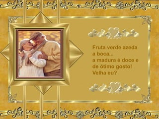Fruta verde azeda
a boca...
a madura é doce e
de ótimo gosto!
Velha eu?
 