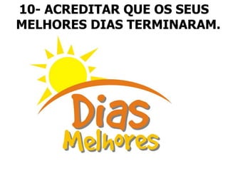 10- ACREDITAR QUE OS SEUS
MELHORES DIAS TERMINARAM.
 