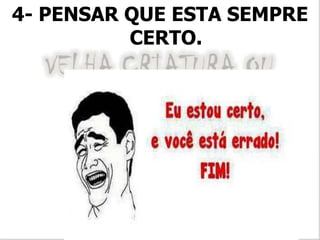 4- PENSAR QUE ESTA SEMPRE
CERTO.
 
