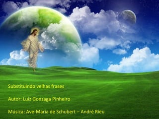 Substituindo velhas frases Autor: Luiz Gonzaga Pinheiro Música: Ave-Maria de Schubert – André Rieu  