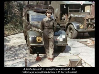 A Rainha Elizabeth II - então Princesa Elizabeth - foi
motorista de ambulância durante a 2ª Guerra Mundial.
 