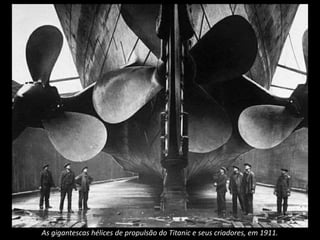 As gigantescas hélices de propulsão do Titanic e seus criadores, em 1911.
 